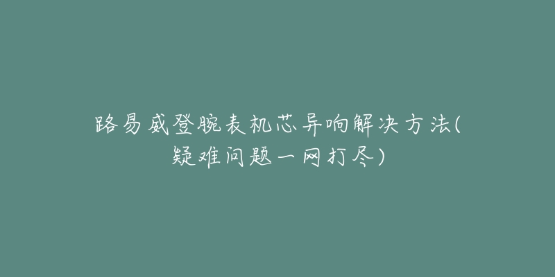 路易威登腕表機芯異響解決方法(疑難問題一網(wǎng)打盡)