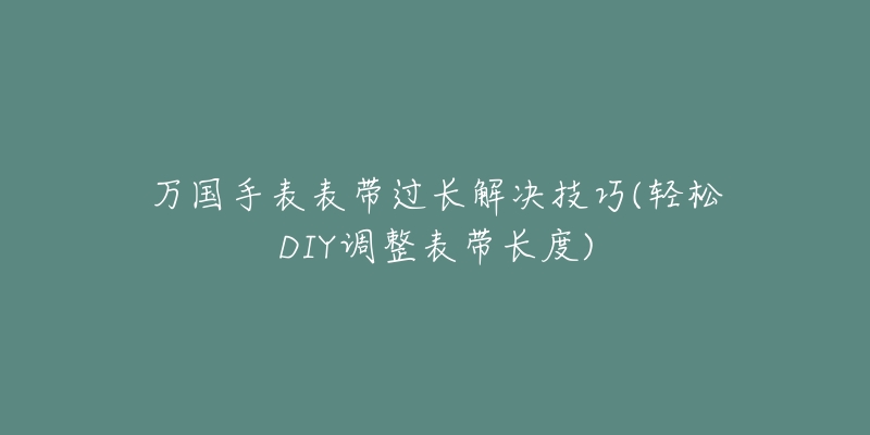 萬國(guó)手表表帶過長(zhǎng)解決技巧(輕松DIY調(diào)整表帶長(zhǎng)度)