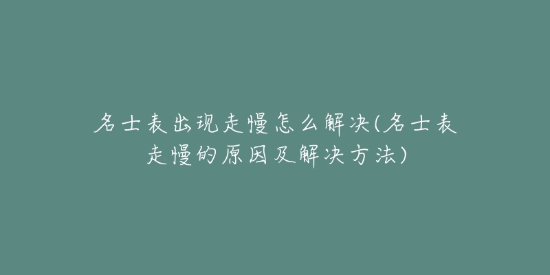 名士表出現(xiàn)走慢怎么解決(名士表走慢的原因及解決方法)