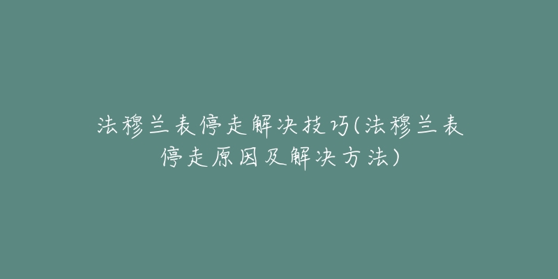 法穆蘭表停走解決技巧(法穆蘭表停走原因及解決方法)