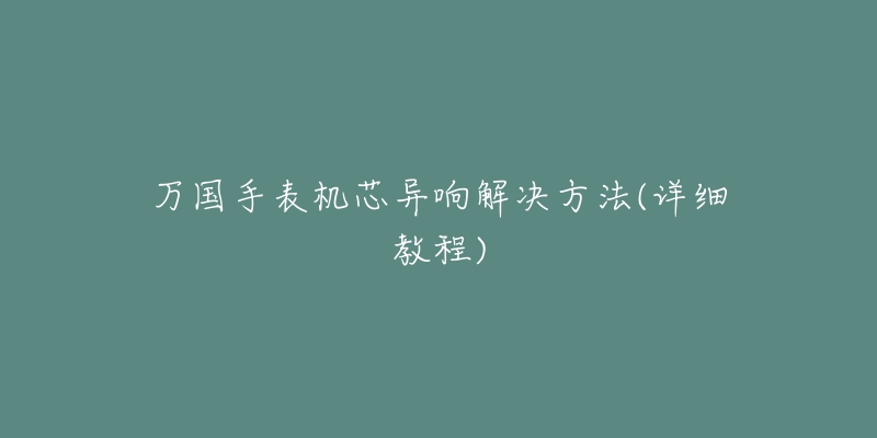 萬(wàn)國(guó)手表機(jī)芯異響解決方法(詳細(xì)教程)