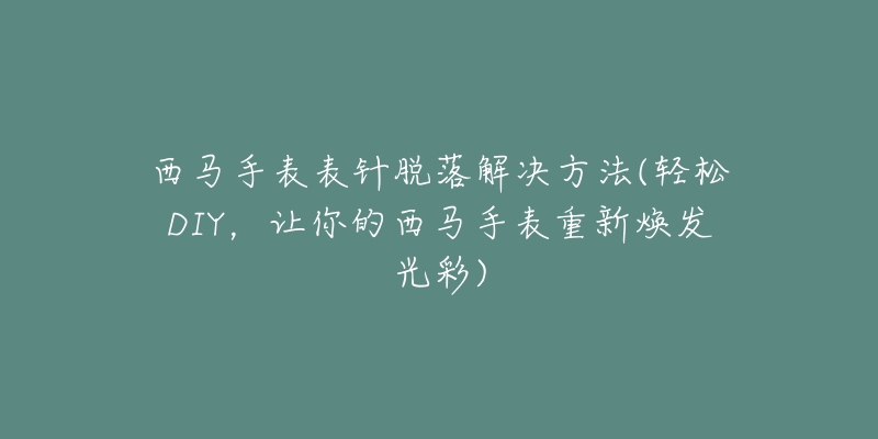 西馬手表表針脫落解決方法(輕松DIY，讓你的西馬手表重新煥發(fā)光彩)