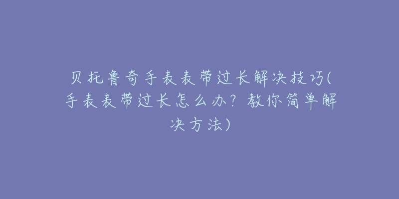 貝托魯奇手表表帶過長解決技巧(手表表帶過長怎么辦？教你簡單解決方法)