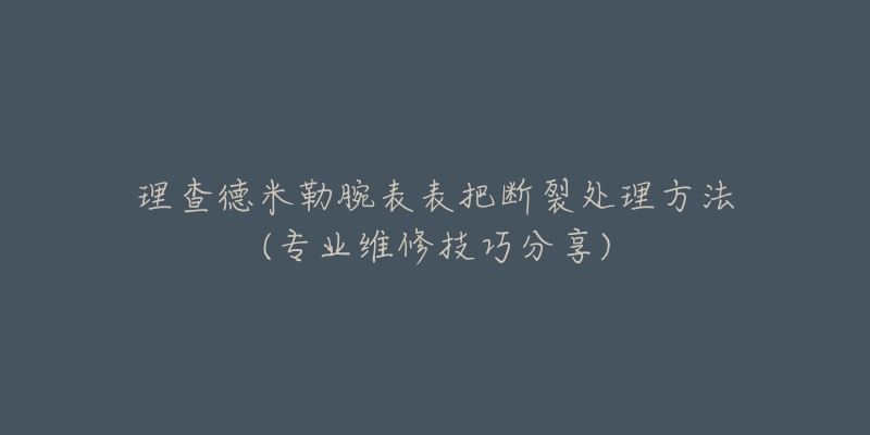 理查德米勒腕表表把斷裂處理方法(專業(yè)維修技巧分享)