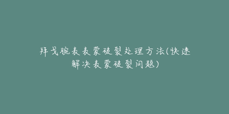 拜戈腕表表蒙破裂處理方法(快速解決表蒙破裂問題)