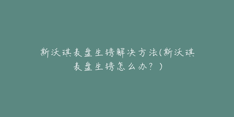 斯沃琪表盤生銹解決方法(斯沃琪表盤生銹怎么辦？)