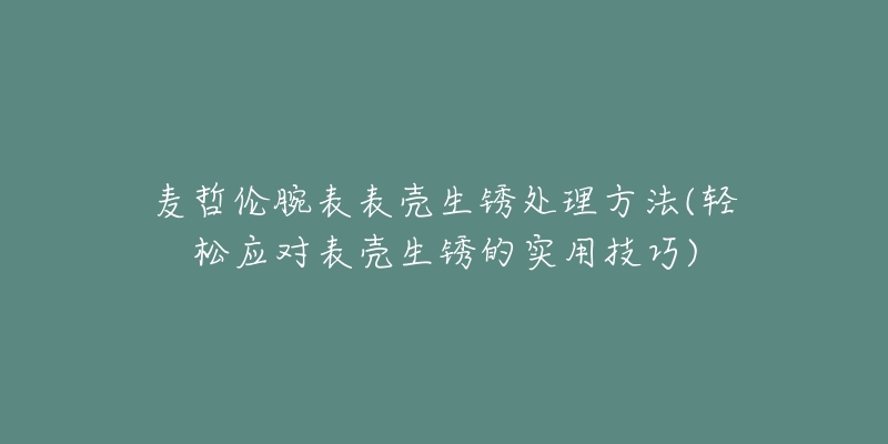 麥哲倫腕表表殼生銹處理方法(輕松應對表殼生銹的實用技巧)