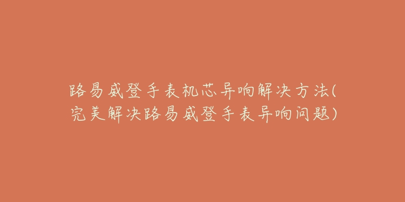 路易威登手表機芯異響解決方法(完美解決路易威登手表異響問題)