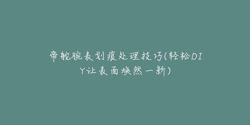 帝舵腕表劃痕處理技巧(輕松DIY讓表面煥然一新)