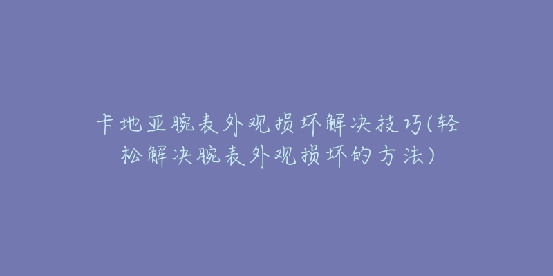 卡地亞腕表外觀損壞解決技巧(輕松解決腕表外觀損壞的方法)