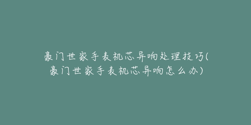 豪門世家手表機(jī)芯異響處理技巧(豪門世家手表機(jī)芯異響怎么辦)