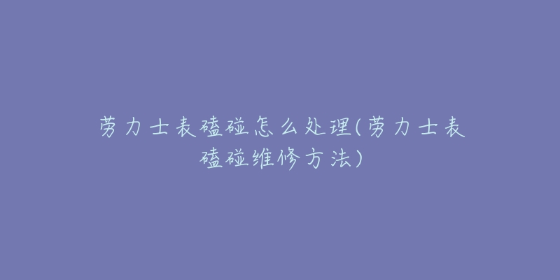 勞力士表磕碰怎么處理(勞力士表磕碰維修方法)