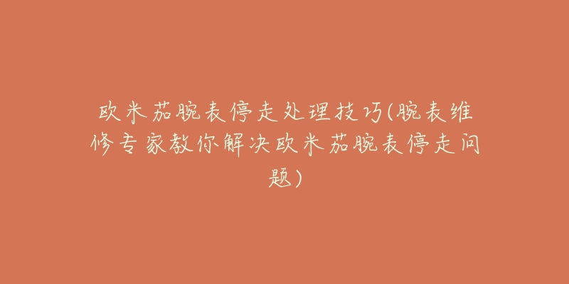 歐米茄腕表停走處理技巧(腕表維修專家教你解決歐米茄腕表停走問題)