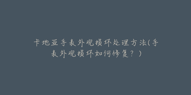 卡地亞手表外觀損壞處理方法(手表外觀損壞如何修復(fù)？)