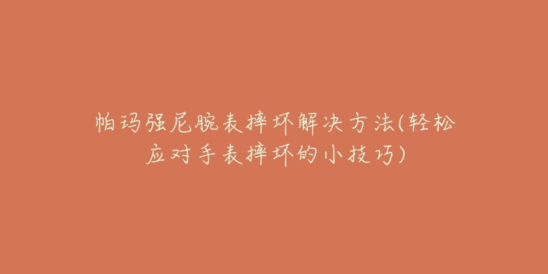 帕瑪強(qiáng)尼腕表摔壞解決方法(輕松應(yīng)對手表摔壞的小技巧)