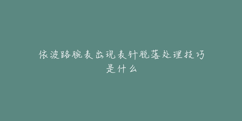 依波路腕表出現(xiàn)表針脫落處理技巧是什么