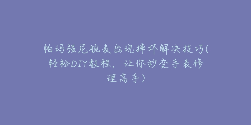 帕瑪強(qiáng)尼腕表出現(xiàn)摔壞解決技巧(輕松DIY教程，讓你秒變手表修理高手)