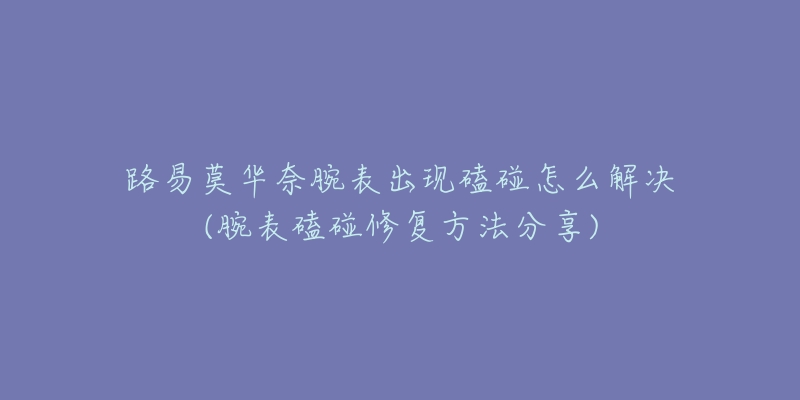 路易莫華奈腕表出現(xiàn)磕碰怎么解決(腕表磕碰修復(fù)方法分享)