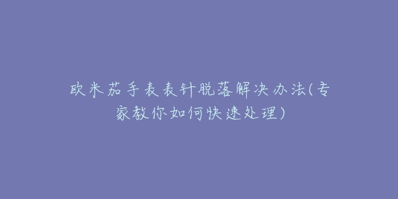 歐米茄手表表針脫落解決辦法(專家教你如何快速處理)