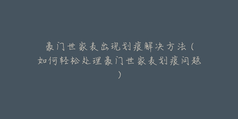 豪門世家表出現(xiàn)劃痕解決方法 (如何輕松處理豪門世家表劃痕問題)