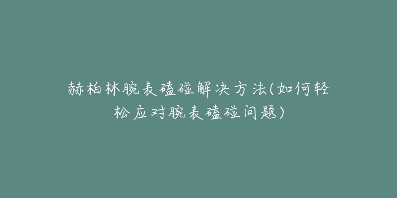 赫柏林腕表磕碰解決方法(如何輕松應(yīng)對腕表磕碰問題)