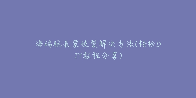 海鷗腕表蒙破裂解決方法(輕松DIY教程分享)