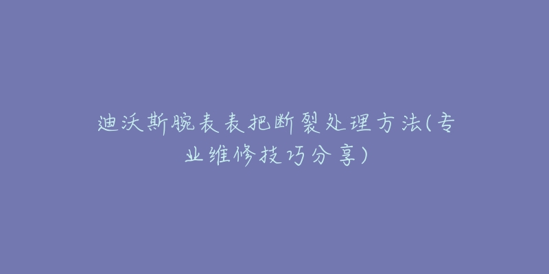 迪沃斯腕表表把斷裂處理方法(專業(yè)維修技巧分享)