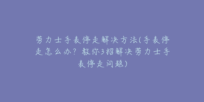 勞力士手表停走解決方法(手表停走怎么辦？教你3招解決勞力士手表停走問題)