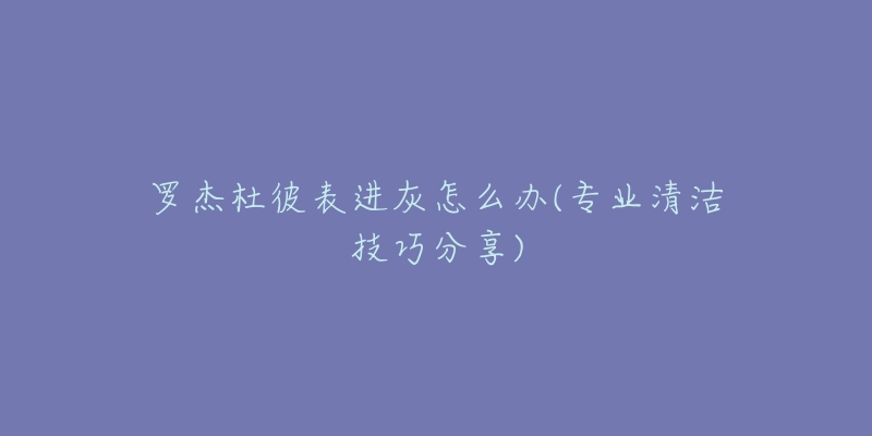 羅杰杜彼表進(jìn)灰怎么辦(專(zhuān)業(yè)清潔技巧分享)