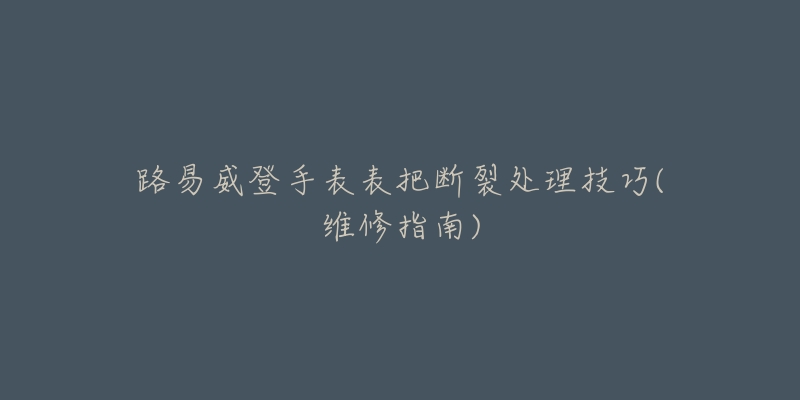 路易威登手表表把斷裂處理技巧(維修指南)