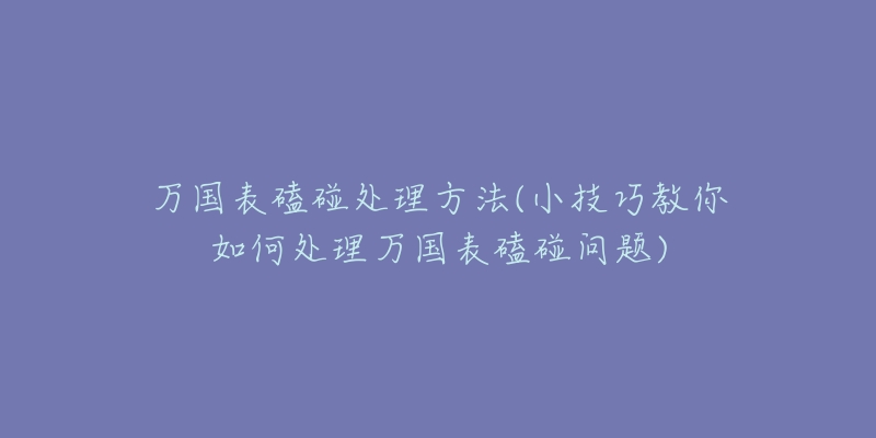 萬國表磕碰處理方法(小技巧教你如何處理萬國表磕碰問題)