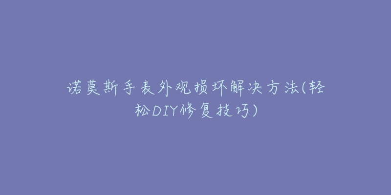 諾莫斯手表外觀損壞解決方法(輕松DIY修復技巧)