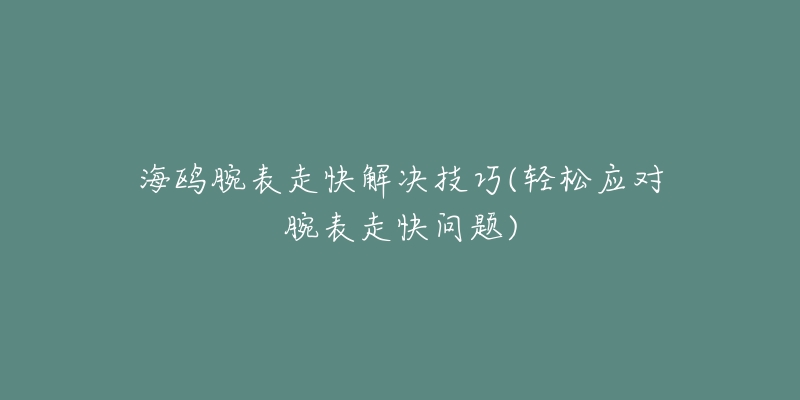 海鷗腕表走快解決技巧(輕松應(yīng)對(duì)腕表走快問(wèn)題)