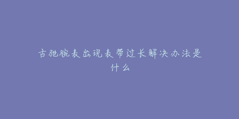 古馳腕表出現(xiàn)表帶過長解決辦法是什么