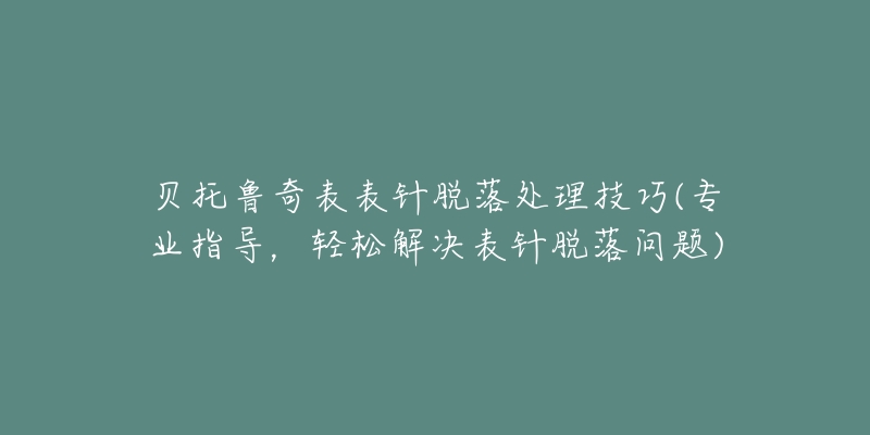 貝托魯奇表表針脫落處理技巧(專業(yè)指導(dǎo)，輕松解決表針脫落問(wèn)題)