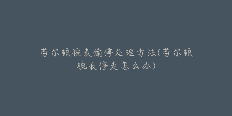 勞爾頓腕表偷停處理方法(勞爾頓腕表停走怎么辦)