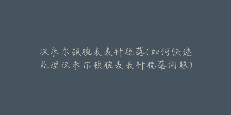 漢米爾頓腕表表針脫落(如何快速處理漢米爾頓腕表表針脫落問題)