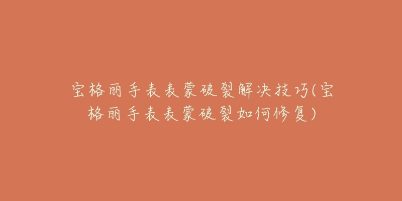 寶格麗手表表蒙破裂解決技巧(寶格麗手表表蒙破裂如何修復)