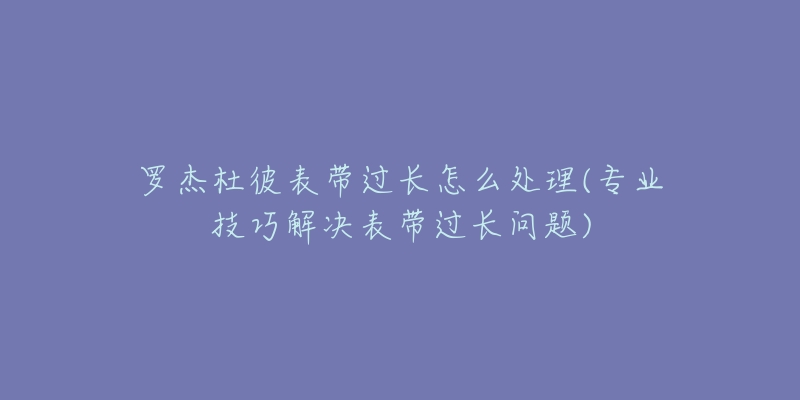 羅杰杜彼表帶過長怎么處理(專業(yè)技巧解決表帶過長問題)