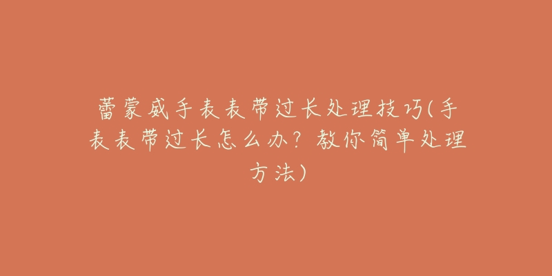 蕾蒙威手表表帶過長處理技巧(手表表帶過長怎么辦？教你簡單處理方法)