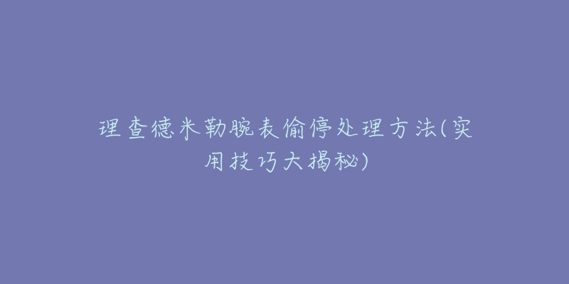 理查德米勒腕表偷停處理方法(實(shí)用技巧大揭秘)