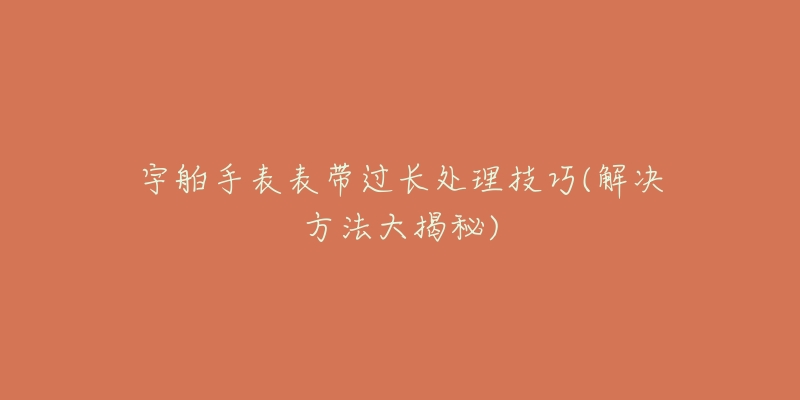 宇舶手表表帶過長處理技巧(解決方法大揭秘)