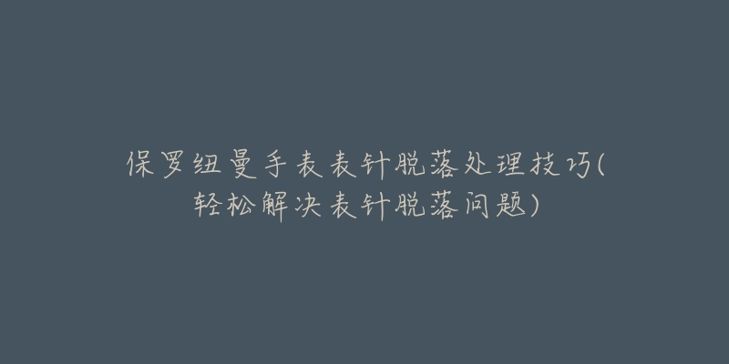 保羅紐曼手表表針脫落處理技巧(輕松解決表針脫落問題)