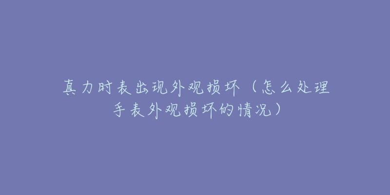 真力時表出現(xiàn)外觀損壞（怎么處理手表外觀損壞的情況）