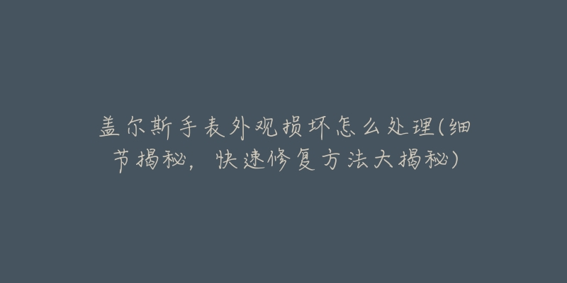 蓋爾斯手表外觀損壞怎么處理(細(xì)節(jié)揭秘，快速修復(fù)方法大揭秘)