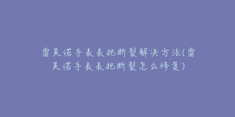 雷美諾手表表把斷裂解決方法(雷美諾手表表把斷裂怎么修復)