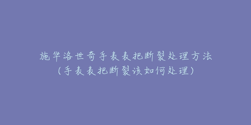 施華洛世奇手表表把斷裂處理方法(手表表把斷裂該如何處理)