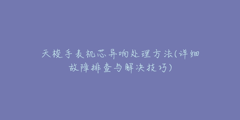 天梭手表機(jī)芯異響處理方法(詳細(xì)故障排查與解決技巧)