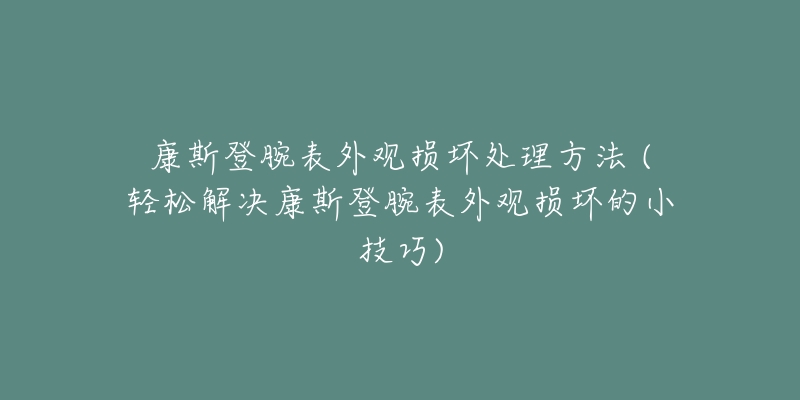 康斯登腕表外觀損壞處理方法 (輕松解決康斯登腕表外觀損壞的小技巧)