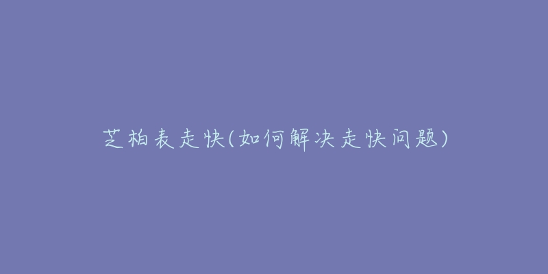 芝柏表走快(如何解決走快問題)